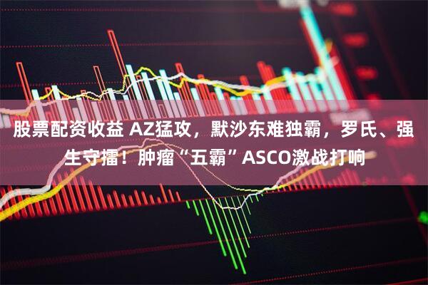 股票配资收益 AZ猛攻，默沙东难独霸，罗氏、强生守擂！肿瘤“五霸”ASCO激战打响