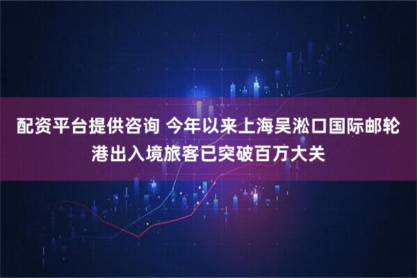 配资平台提供咨询 今年以来上海吴淞口国际邮轮港出入境旅客已突破百万大关