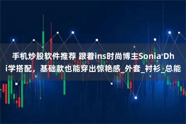 手机炒股软件推荐 跟着ins时尚博主Sonia Dhi学搭配，基础款也能穿出惊艳感_外套_衬衫_总能