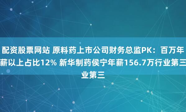 配资股票网站 原料药上市公司财务总监PK：百万年薪以上占比12% 新华制药侯宁年薪156.7万行业第三
