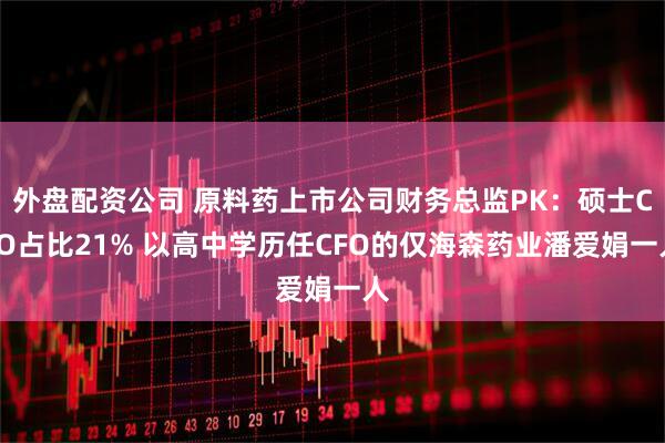 外盘配资公司 原料药上市公司财务总监PK：硕士CFO占比21% 以高中学历任CFO的仅海森药业潘爱娟一人