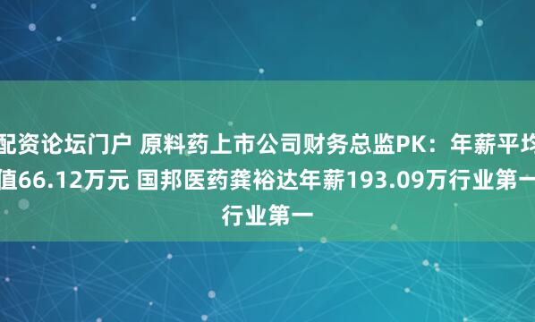 配资论坛门户 原料药上市公司财务总监PK：年薪平均值66.12万元 国邦医药龚裕达年薪193.09万行业第一