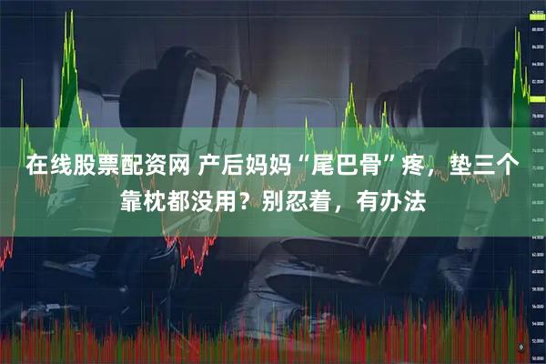 在线股票配资网 产后妈妈“尾巴骨”疼，垫三个靠枕都没用？别忍着，有办法