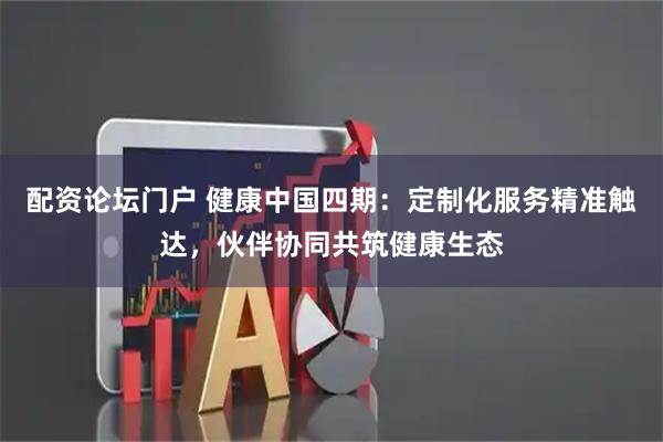 配资论坛门户 健康中国四期：定制化服务精准触达，伙伴协同共筑健康生态
