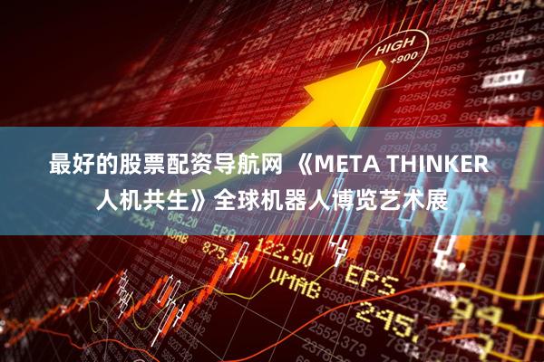 最好的股票配资导航网 《META THINKER 人机共生》全球机器人博览艺术展