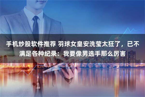 手机炒股软件推荐 羽球女皇安洗莹太狂了，已不满足各种纪录：我要像男选手那么厉害