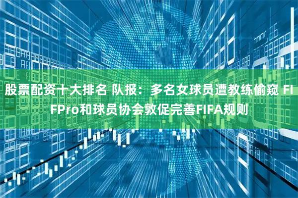 股票配资十大排名 队报：多名女球员遭教练偷窥 FIFPro和球员协会敦促完善FIFA规则