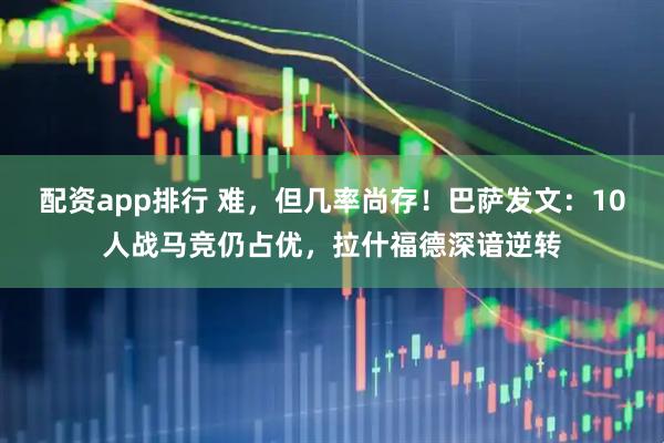 配资app排行 难，但几率尚存！巴萨发文：10人战马竞仍占优，拉什福德深谙逆转
