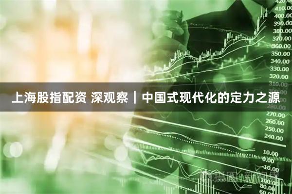 上海股指配资 深观察｜中国式现代化的定力之源