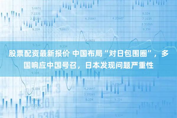 股票配资最新报价 中国布局“对日包围圈”，多国响应中国号召，日本发现问题严重性