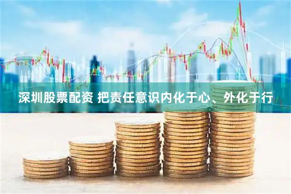 深圳股票配资 把责任意识内化于心、外化于行