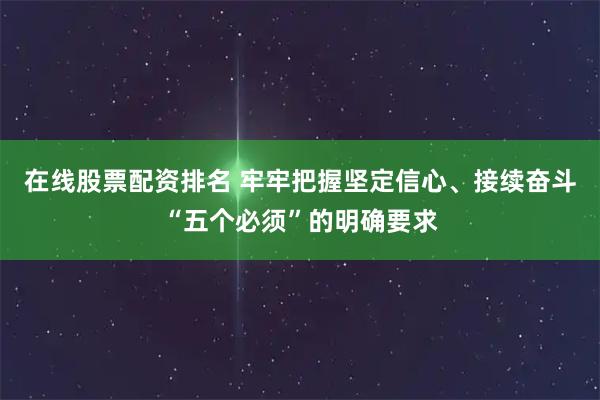 在线股票配资排名 牢牢把握坚定信心、接续奋斗“五个必须”的明确要求