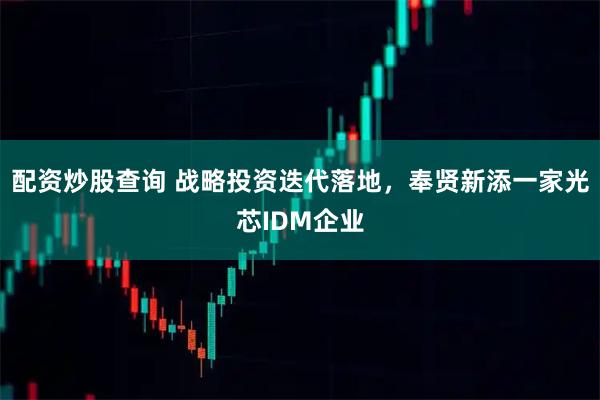 配资炒股查询 战略投资迭代落地，奉贤新添一家光芯IDM企业